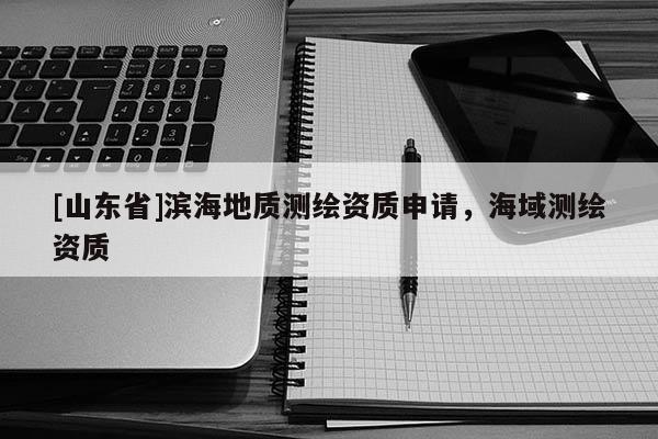 [山东省]滨海地质测绘资质申请，海域测绘资质