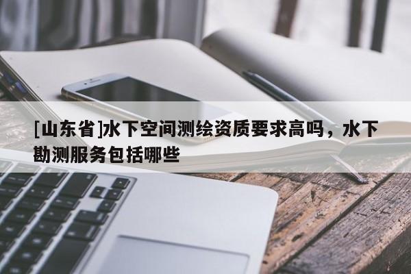[山东省]水下空间测绘资质要求高吗，水下勘测服务包括哪些