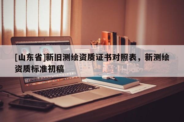 [山东省]新旧测绘资质证书对照表，新测绘资质标准初稿