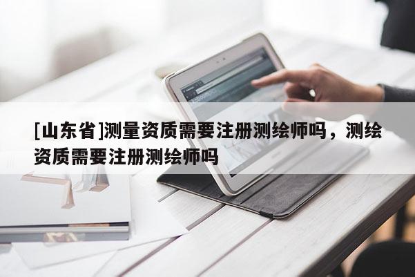 [山东省]测量资质需要注册测绘师吗，测绘资质需要注册测绘师吗