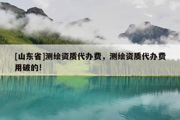 [山东省]测绘资质代办费，测绘资质代办费用破的!