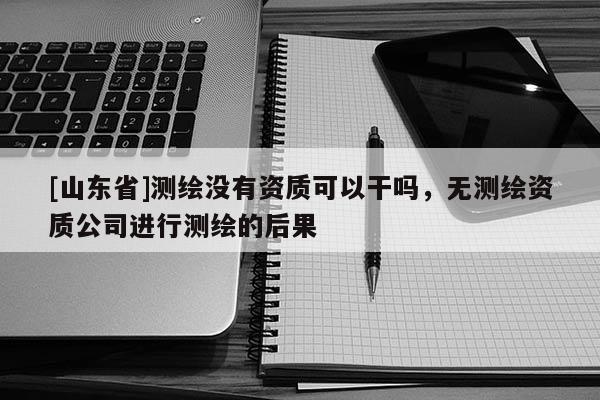 [山东省]测绘没有资质可以干吗，无测绘资质公司进行测绘的后果