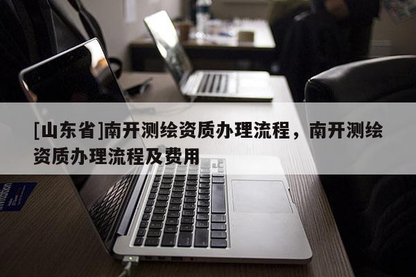 [山东省]南开测绘资质办理流程，南开测绘资质办理流程及费用