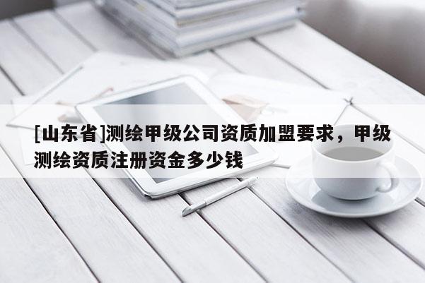 [山东省]测绘甲级公司资质加盟要求，甲级测绘资质注册资金多少钱