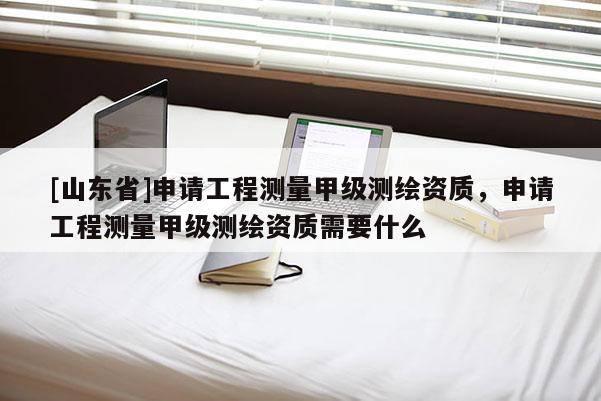 [山东省]申请工程测量甲级测绘资质，申请工程测量甲级测绘资质需要什么