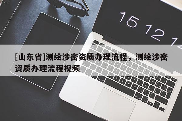 [山东省]测绘涉密资质办理流程，测绘涉密资质办理流程视频
