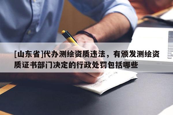 [山东省]代办测绘资质违法，有颁发测绘资质证书部门决定的行政处罚包括哪些