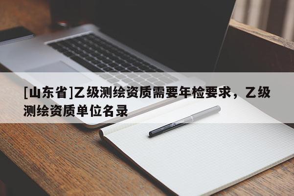 [山东省]乙级测绘资质需要年检要求，乙级测绘资质单位名录