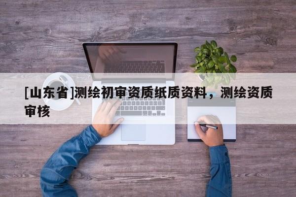 [山东省]测绘初审资质纸质资料，测绘资质审核