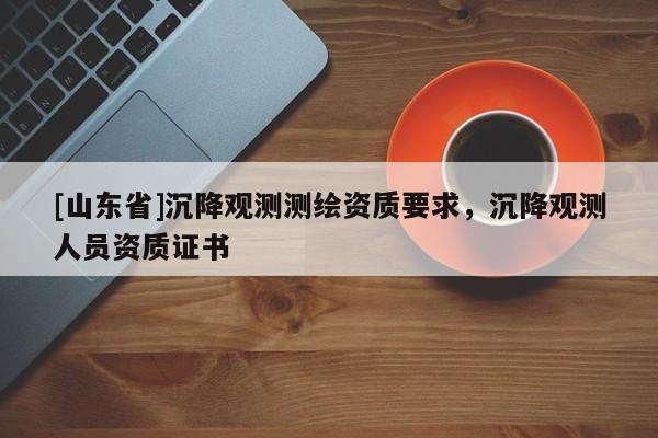 [山东省]沉降观测测绘资质要求，沉降观测人员资质证书