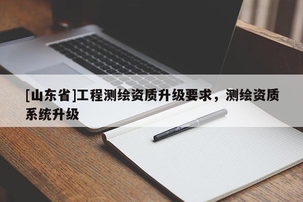 [山东省]工程测绘资质升级要求，测绘资质系统升级