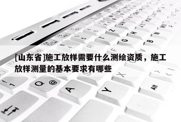 [山东省]施工放样需要什么测绘资质，施工放样测量的基本要求有哪些