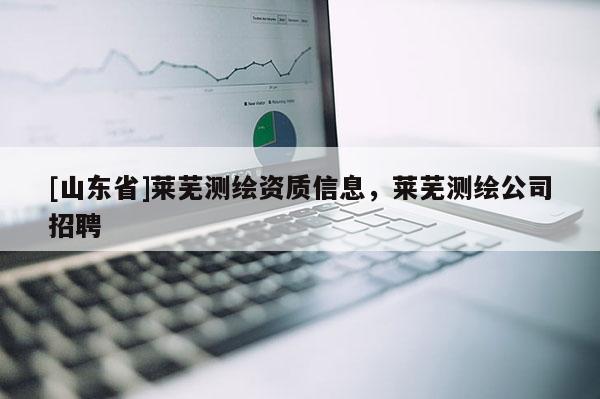 [山东省]莱芜测绘资质信息，莱芜测绘公司招聘