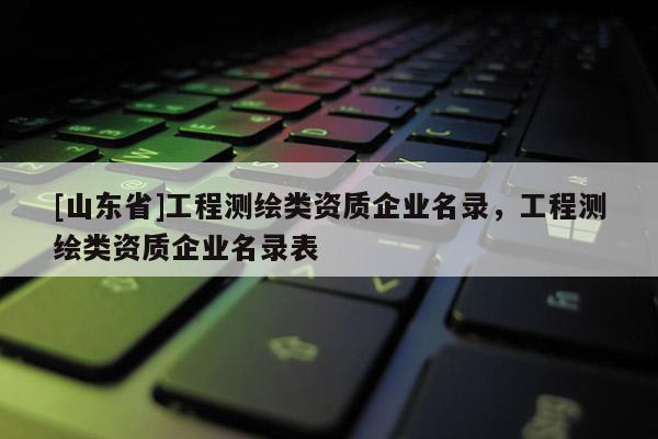 [山东省]工程测绘类资质企业名录，工程测绘类资质企业名录表