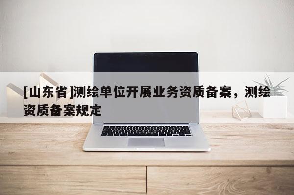 [山东省]测绘单位开展业务资质备案，测绘资质备案规定