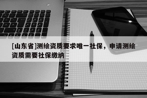 [山东省]测绘资质要求唯一社保，申请测绘资质需要社保缴纳