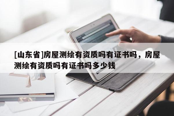 [山东省]房屋测绘有资质吗有证书吗，房屋测绘有资质吗有证书吗多少钱