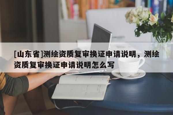 [山东省]测绘资质复审换证申请说明，测绘资质复审换证申请说明怎么写