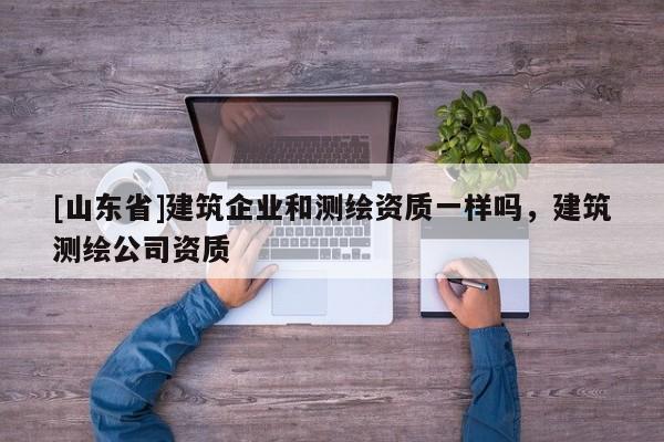 [山东省]建筑企业和测绘资质一样吗，建筑测绘公司资质