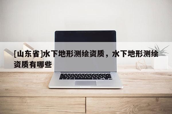 [山东省]水下地形测绘资质，水下地形测绘资质有哪些