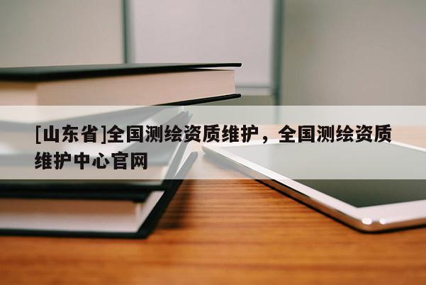 [山东省]全国测绘资质维护，全国测绘资质维护中心官网