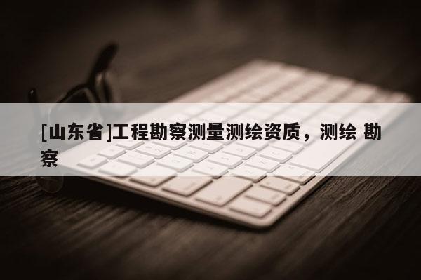 [山东省]工程勘察测量测绘资质，测绘 勘察