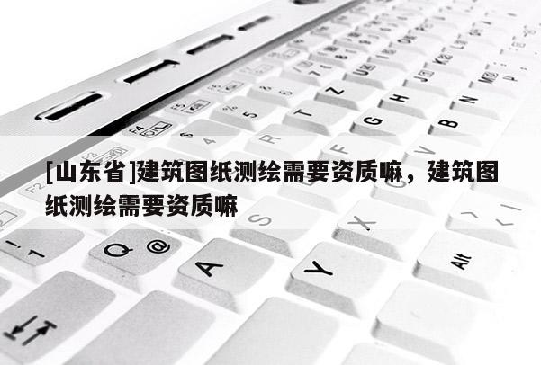 [山东省]建筑图纸测绘需要资质嘛，建筑图纸测绘需要资质嘛