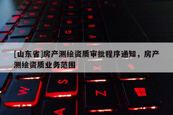 [山东省]房产测绘资质审批程序通知，房产测绘资质业务范围