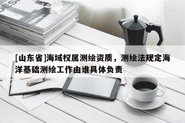 [山东省]海域权属测绘资质，测绘法规定海洋基础测绘工作由谁具体负责