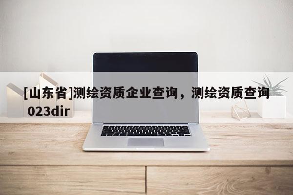 [山东省]测绘资质企业查询，测绘资质查询 023dir