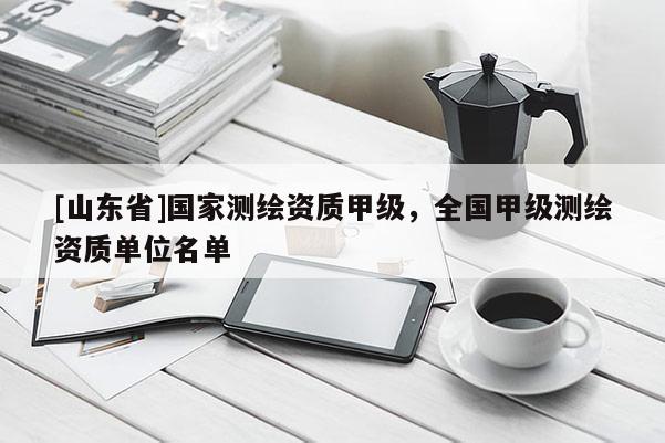 [山东省]国家测绘资质甲级，全国甲级测绘资质单位名单