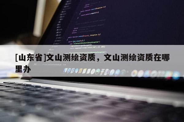 [山东省]文山测绘资质，文山测绘资质在哪里办