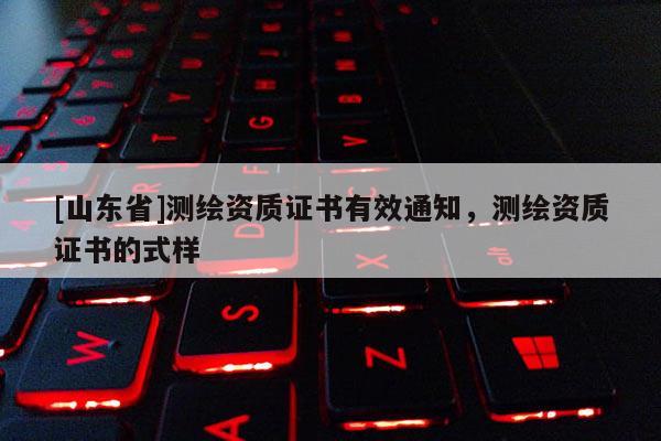 [山东省]测绘资质证书有效通知，测绘资质证书的式样