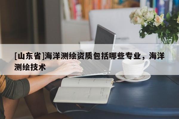 [山东省]海洋测绘资质包括哪些专业，海洋测绘技术