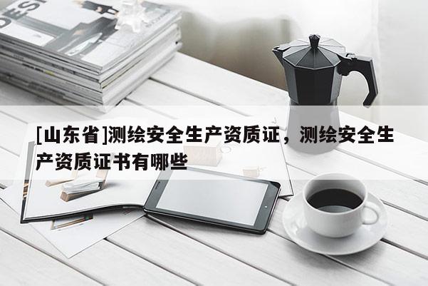 [山东省]测绘安全生产资质证，测绘安全生产资质证书有哪些