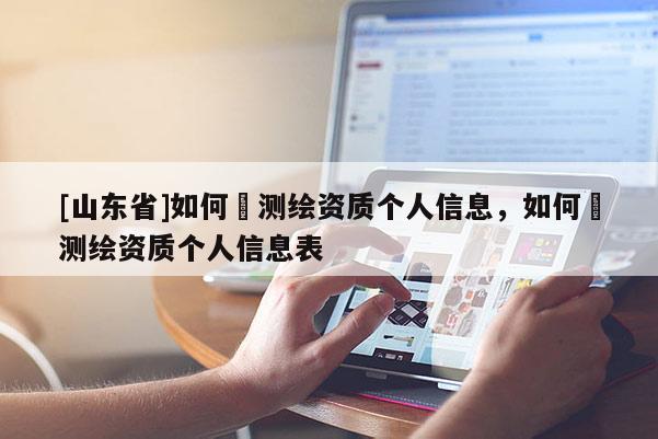 [山东省]如何査测绘资质个人信息，如何査测绘资质个人信息表