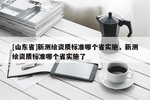 [山东省]新测绘资质标准哪个省实施，新测绘资质标准哪个省实施了