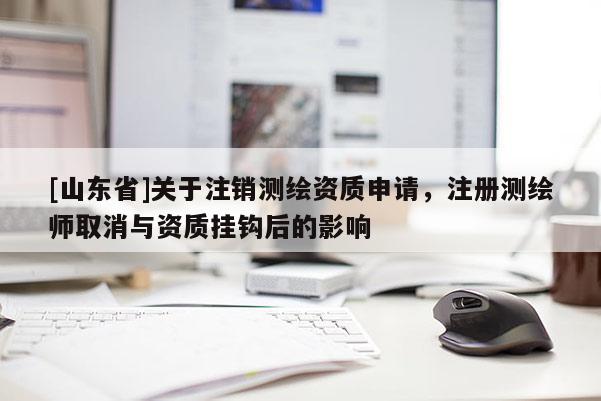 [山东省]关于注销测绘资质申请，注册测绘师取消与资质挂钩后的影响