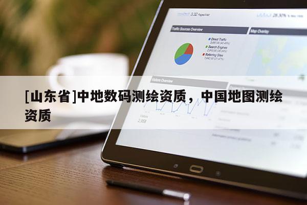 [山东省]中地数码测绘资质，中国地图测绘资质