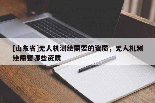 [山东省]无人机测绘需要的资质，无人机测绘需要哪些资质