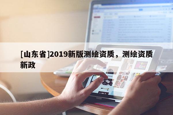 [山东省]2019新版测绘资质，测绘资质新政