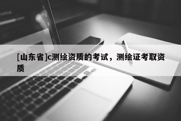 [山东省]c测绘资质的考试，测绘证考取资质