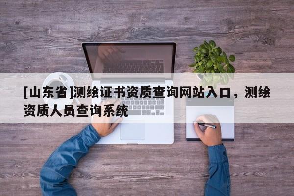 [山东省]测绘证书资质查询网站入口，测绘资质人员查询系统
