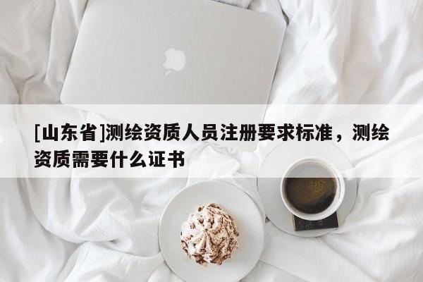 [山东省]测绘资质人员注册要求标准，测绘资质需要什么证书