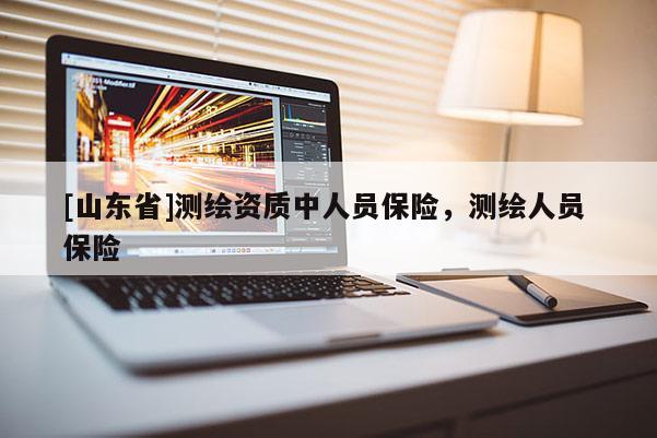 [山东省]测绘资质中人员保险，测绘人员 保险