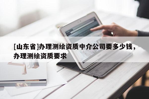 [山东省]办理测绘资质中介公司要多少钱，办理测绘资质要求