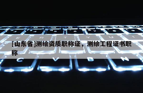 [山东省]测绘资质职称证，测绘工程证书职称