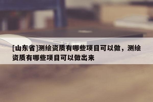 [山东省]测绘资质有哪些项目可以做，测绘资质有哪些项目可以做出来