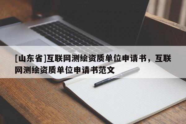 [山东省]互联网测绘资质单位申请书，互联网测绘资质单位申请书范文