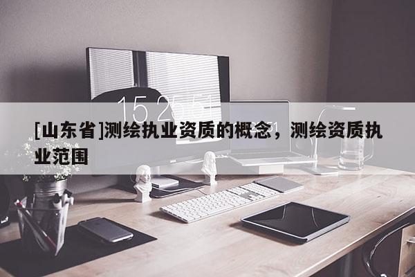 [山东省]测绘执业资质的概念，测绘资质执业范围